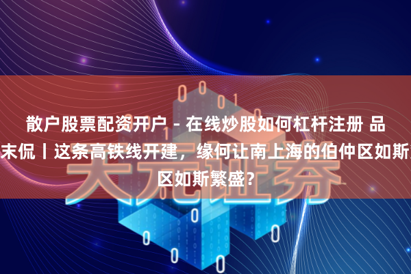 散户股票配资开户 - 在线炒股如何杠杆注册 品区·周末侃丨这条高铁线开建，缘何让南上海的伯仲区如斯繁盛？