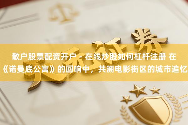 散户股票配资开户 - 在线炒股如何杠杆注册 在《诺曼底公寓》的回响中，共溯电影街区的城市追忆