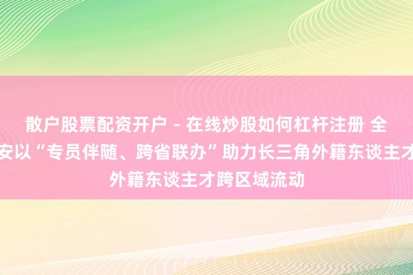 散户股票配资开户 - 在线炒股如何杠杆注册 全市首例！静安以“专员伴随、跨省联办”助力长三角外籍东谈主才跨区域流动