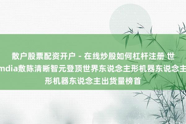 散户股票配资开户 - 在线炒股如何杠杆注册 世界第一！Omdia敷陈清晰智元登顶世界东说念主形机器东说念主出货量榜首