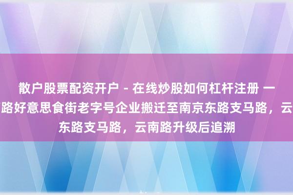 散户股票配资开户 - 在线炒股如何杠杆注册 一家皆不少，云南路好意思食街老字号企业搬迁至南京东路支马路，云南路升级后追溯