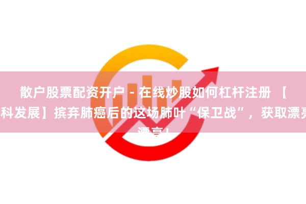 散户股票配资开户 - 在线炒股如何杠杆注册 【学科发展】摈弃肺癌后的这场肺叶“保卫战”，获取漂亮！