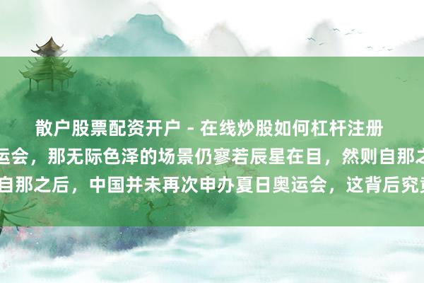 散户股票配资开户 - 在线炒股如何杠杆注册 当东谈主们说起北京奥运会，那无际色泽的场景仍寥若辰星在目，然则自那之后，中国并未再次申办夏日奥运会，这背后究竟有着怎样的原因呢？