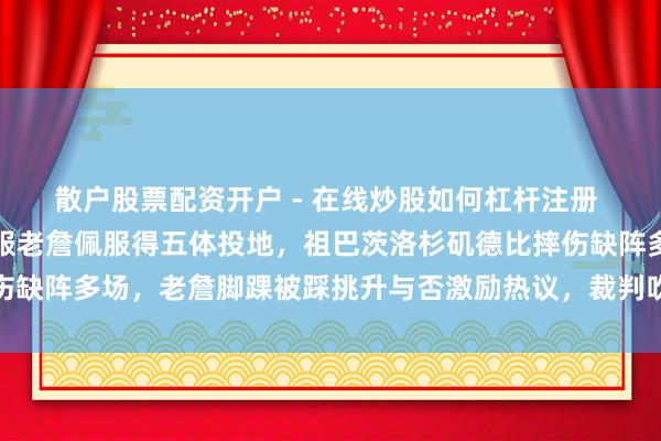 散户股票配资开户 - 在线炒股如何杠杆注册 说果真，有时候果真佩服老詹佩服得五体投地，祖巴茨洛杉矶德比摔伤缺阵多场，老詹脚踝被踩挑升与否激励热议，裁判吹罚不公更激愤球迷