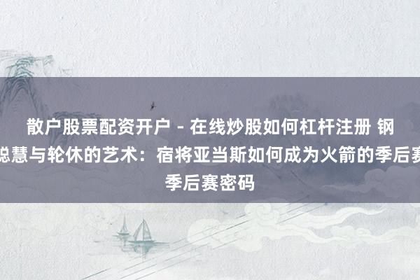 散户股票配资开户 - 在线炒股如何杠杆注册 钢铁、聪慧与轮休的艺术：宿将亚当斯如何成为火箭的季后赛密码