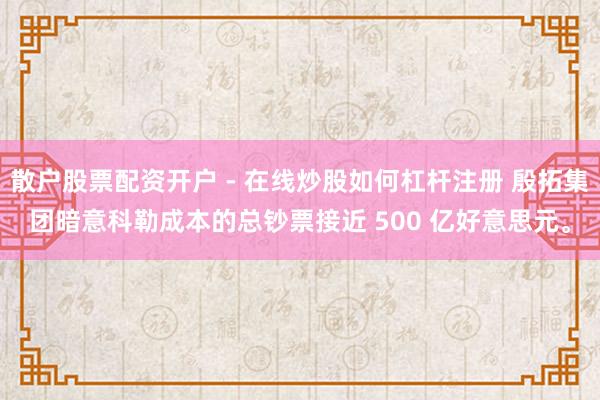 散户股票配资开户 - 在线炒股如何杠杆注册 殷拓集团暗意科勒成本的总钞票接近 500 亿好意思元。