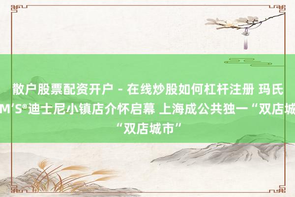 散户股票配资开户 - 在线炒股如何杠杆注册 玛氏M&M’S®迪士尼小镇店介怀启幕 上海成公共独一“双店城市”