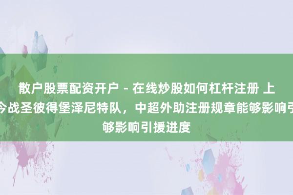 散户股票配资开户 - 在线炒股如何杠杆注册 上海海港今战圣彼得堡泽尼特队，中超外助注册规章能够影响引援进度