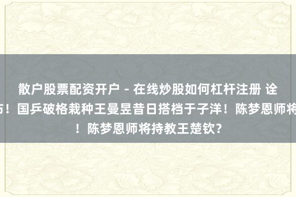 散户股票配资开户 - 在线炒股如何杠杆注册 诠释组名单公布！国乒破格栽种王曼昱昔日搭档于子洋！陈梦恩师将持教王楚钦？