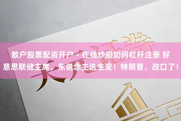 散户股票配资开户 - 在线炒股如何杠杆注册 好意思联储主席，东说念主选生变！特朗普，改口了！