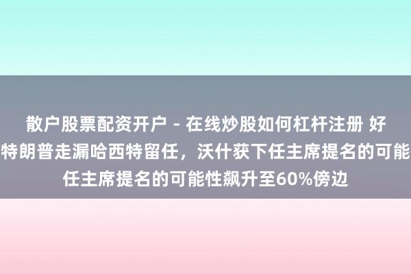 散户股票配资开户 - 在线炒股如何杠杆注册 好意思联储大音讯！特朗普走漏哈西特留任，沃什获下任主席提名的可能性飙升至60%傍边