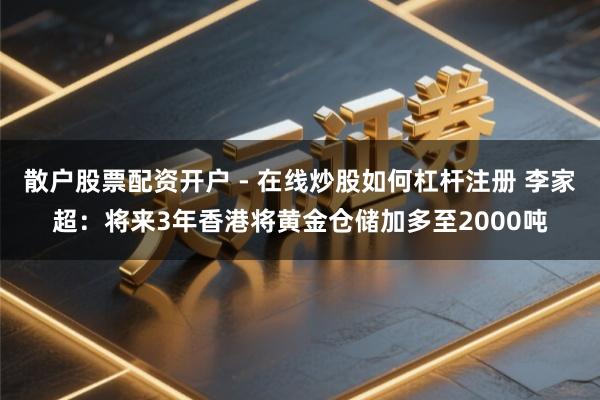 散户股票配资开户 - 在线炒股如何杠杆注册 李家超：将来3年香港将黄金仓储加多至2000吨