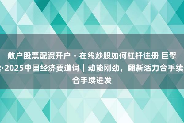 散户股票配资开户 - 在线炒股如何杠杆注册 巨擘解读·2025中国经济要道词｜动能刚劲，翻新活力合手续迸发