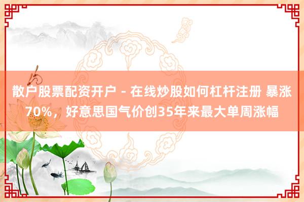 散户股票配资开户 - 在线炒股如何杠杆注册 暴涨70%，好意思国气价创35年来最大单周涨幅