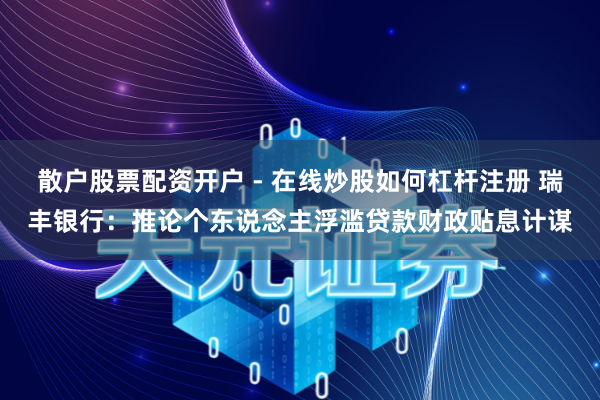 散户股票配资开户 - 在线炒股如何杠杆注册 瑞丰银行：推论个东说念主浮滥贷款财政贴息计谋