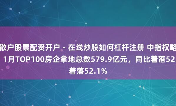 散户股票配资开户 - 在线炒股如何杠杆注册 中指权略院：1月TOP100房企拿地总数579.9亿元，同比着落52.1%