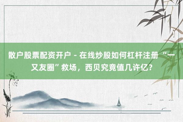 散户股票配资开户 - 在线炒股如何杠杆注册 “一又友圈”救场，西贝究竟值几许亿？