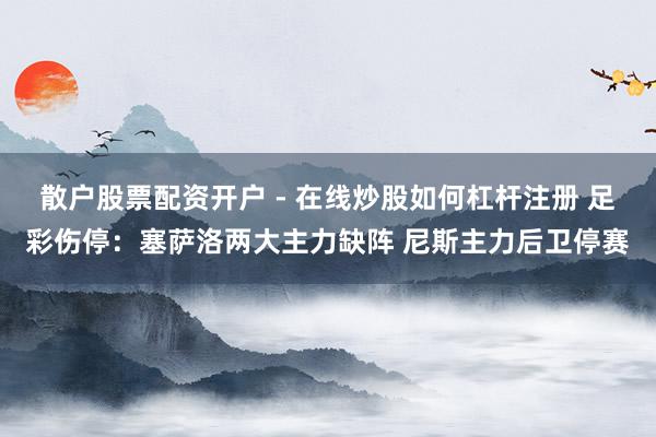 散户股票配资开户 - 在线炒股如何杠杆注册 足彩伤停：塞萨洛两大主力缺阵 尼斯主力后卫停赛