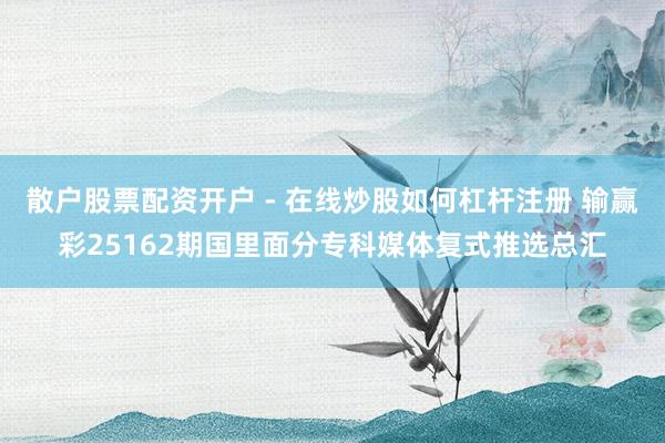 散户股票配资开户 - 在线炒股如何杠杆注册 输赢彩25162期国里面分专科媒体复式推选总汇