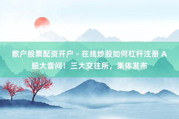 散户股票配资开户 - 在线炒股如何杠杆注册 A股大音问！三大交往所，集体发布