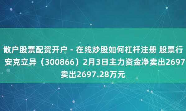 散户股票配资开户 - 在线炒股如何杠杆注册 股票行情快报：安克立异（300866）2月3日主力资金净卖出2697.28万元