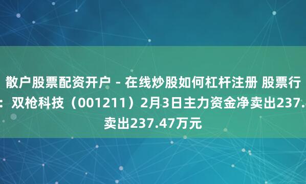 散户股票配资开户 - 在线炒股如何杠杆注册 股票行情快报：双枪科技（001211）2月3日主力资金净卖出237.47万元