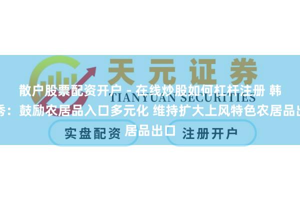 散户股票配资开户 - 在线炒股如何杠杆注册 韩文秀：鼓励农居品入口多元化 维持扩大上风特色农居品出口