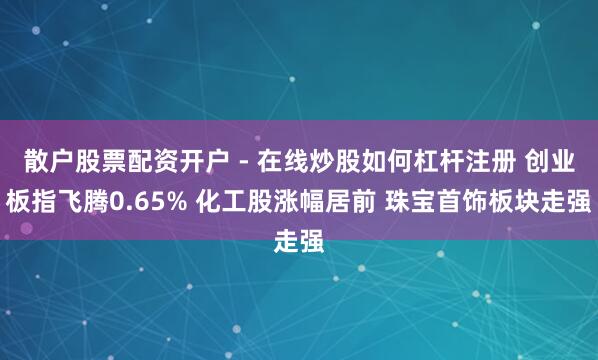 散户股票配资开户 - 在线炒股如何杠杆注册 创业板指飞腾0.65% 化工股涨幅居前 珠宝首饰板块走强