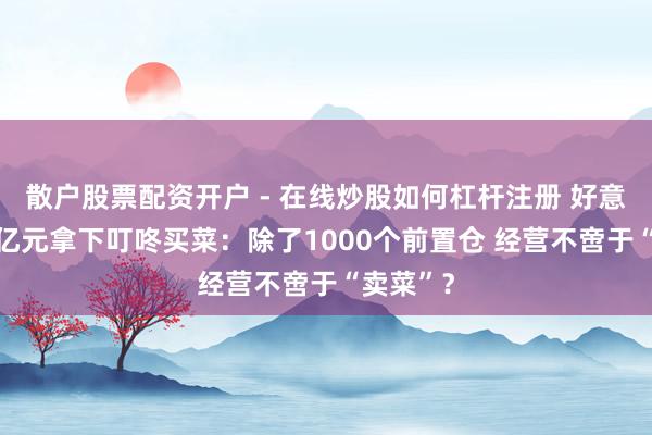 散户股票配资开户 - 在线炒股如何杠杆注册 好意思团50亿元拿下叮咚买菜：除了1000个前置仓 经营不啻于“卖菜”？