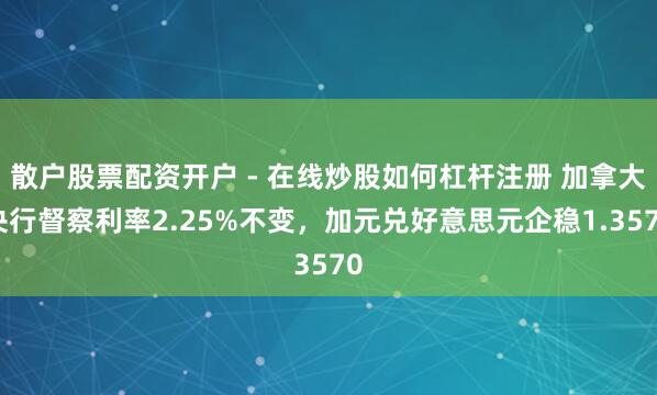 散户股票配资开户 - 在线炒股如何杠杆注册 加拿大央行督察利率2.25%不变，加元兑好意思元企稳1.3570