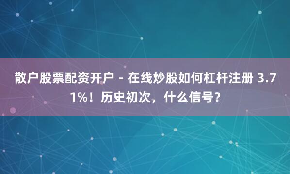 散户股票配资开户 - 在线炒股如何杠杆注册 3.71%！历史初次，什么信号？