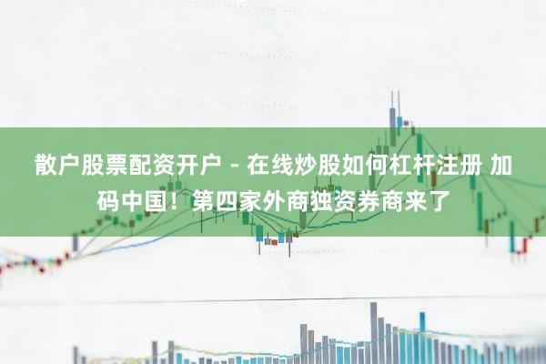 散户股票配资开户 - 在线炒股如何杠杆注册 加码中国！第四家外商独资券商来了